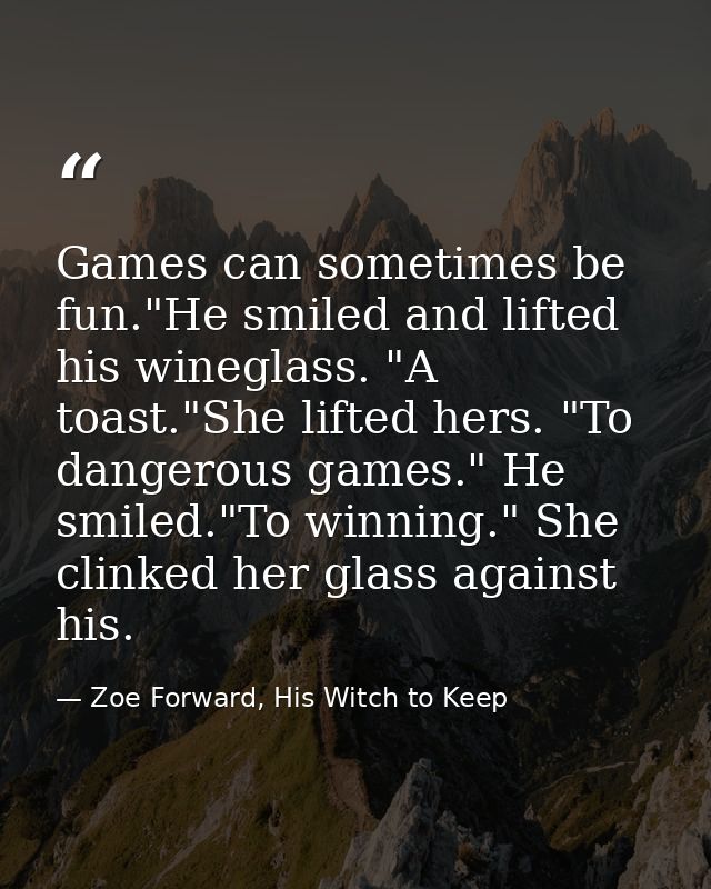 Games can sometimes be fun."He smiled and lifted his wineglass. "A toast."She lifted hers. "To dangerous games." He smil — Zoe Forward, His Witch to Keep