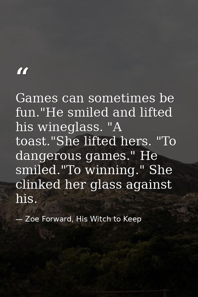 Games can sometimes be fun."He smiled and lifted his wineglass. "A toast."She lifted hers. "To dangerous games." He smil — Zoe Forward, His Witch to Keep