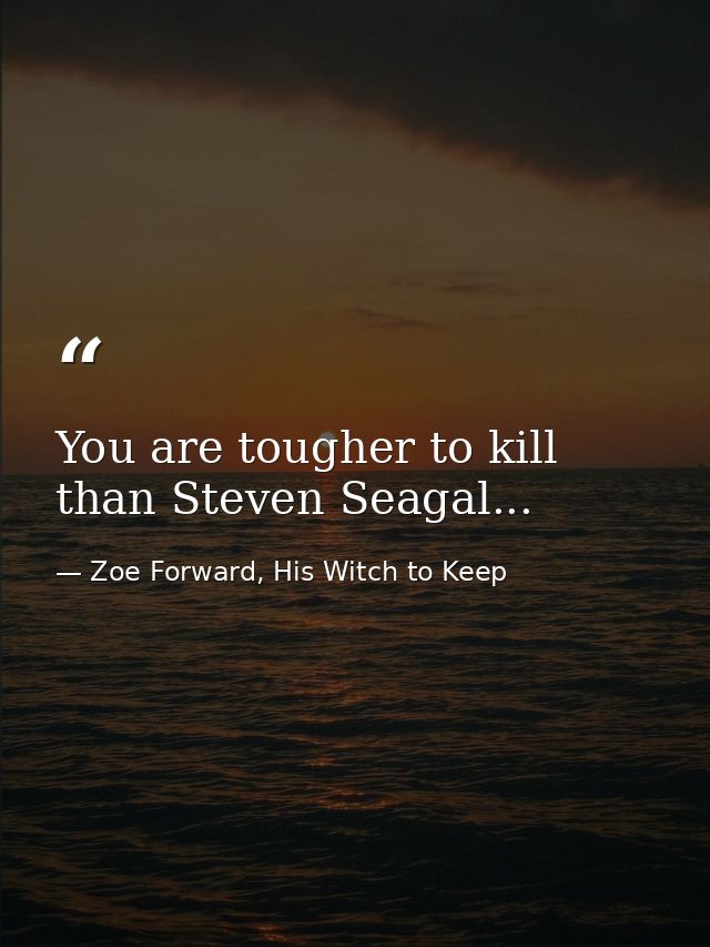 You are tougher to kill than Steven Seagal... — Zoe Forward, His Witch to Keep