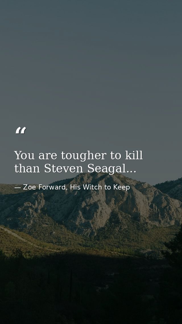 You are tougher to kill than Steven Seagal... — Zoe Forward, His Witch to Keep