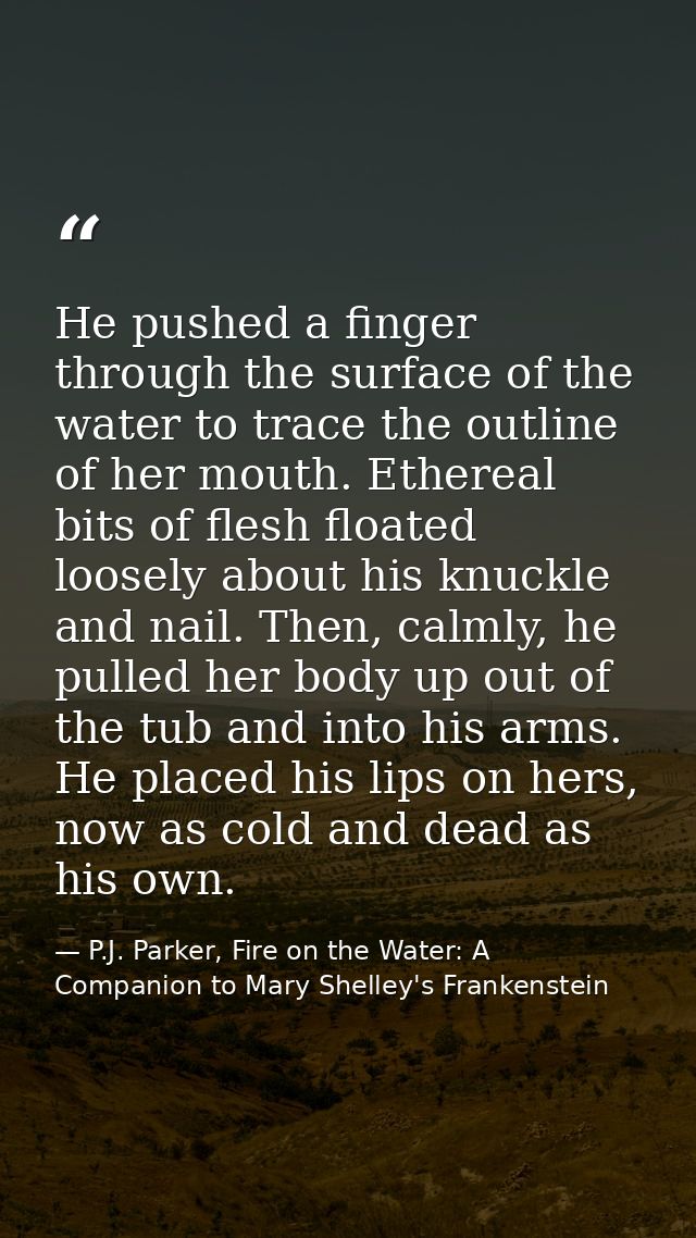 He pushed a finger through the surface of the water to trace the outline of her mouth. Ethereal bits of flesh floated lo — P.J. Parker, Fire on the Water: A Companion to Mary Shelley's Frankenstein