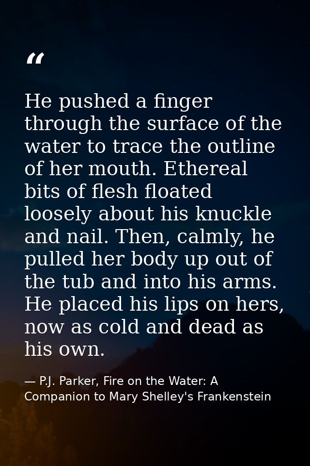 He pushed a finger through the surface of the water to trace the outline of her mouth. Ethereal bits of flesh floated lo — P.J. Parker, Fire on the Water: A Companion to Mary Shelley's Frankenstein