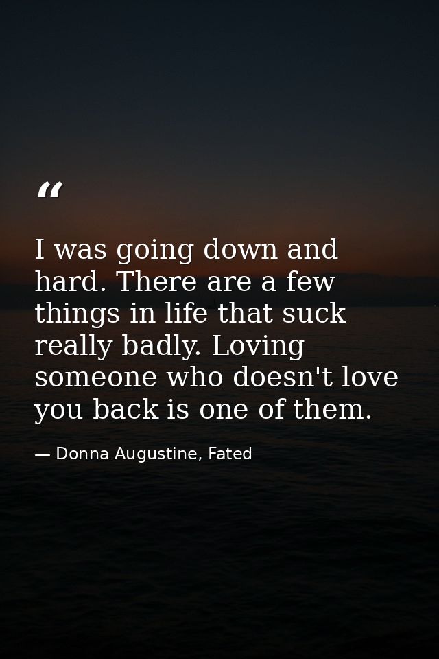 I was going down and hard. There are a few things in life that suck really badly. Loving someone who doesn't love you ba — Donna Augustine, Fated
