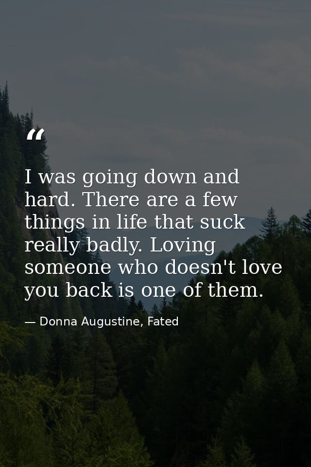 I was going down and hard. There are a few things in life that suck really badly. Loving someone who doesn't love you ba — Donna Augustine, Fated