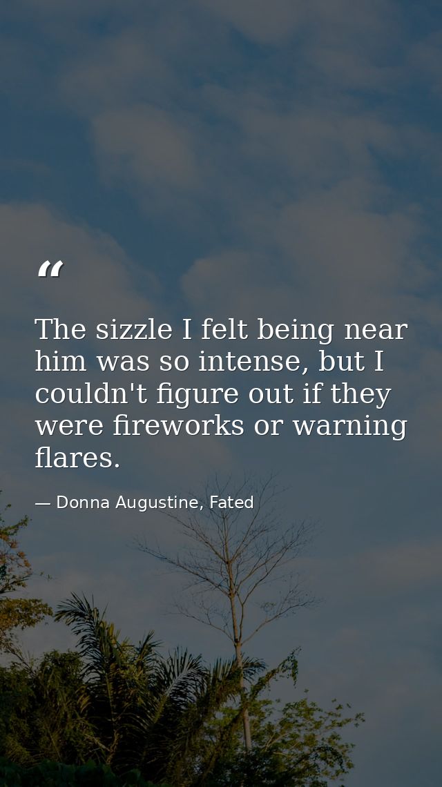 The sizzle I felt being near him was so intense, but I couldn't figure out if they were fireworks or warning flares. — Donna Augustine, Fated