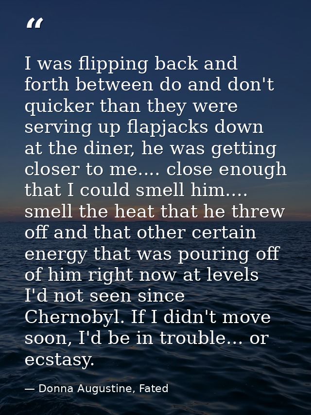 I was flipping back and forth between do and don't quicker than they were serving up flapjacks down at the diner, he was — Donna Augustine, Fated