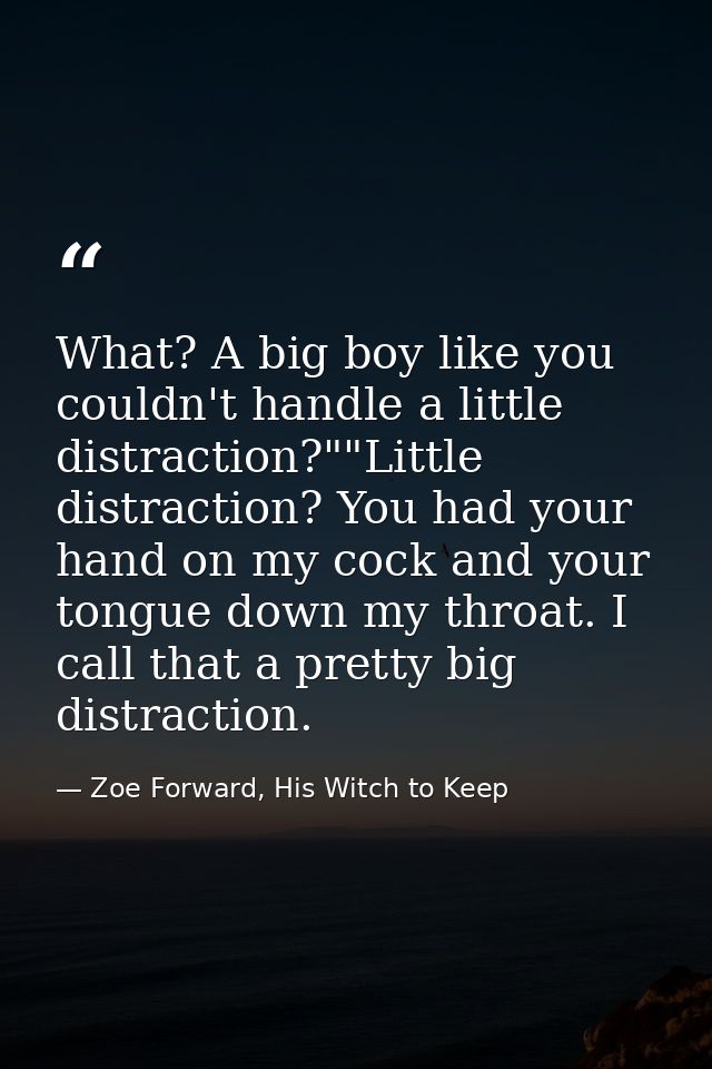 What? A big boy like you couldn't handle a little distraction?""Little distraction? You had your hand on my cock and you — Zoe Forward, His Witch to Keep