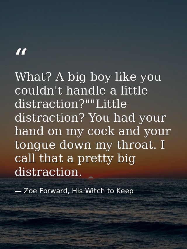 What? A big boy like you couldn't handle a little distraction?""Little distraction? You had your hand on my cock and you — Zoe Forward, His Witch to Keep