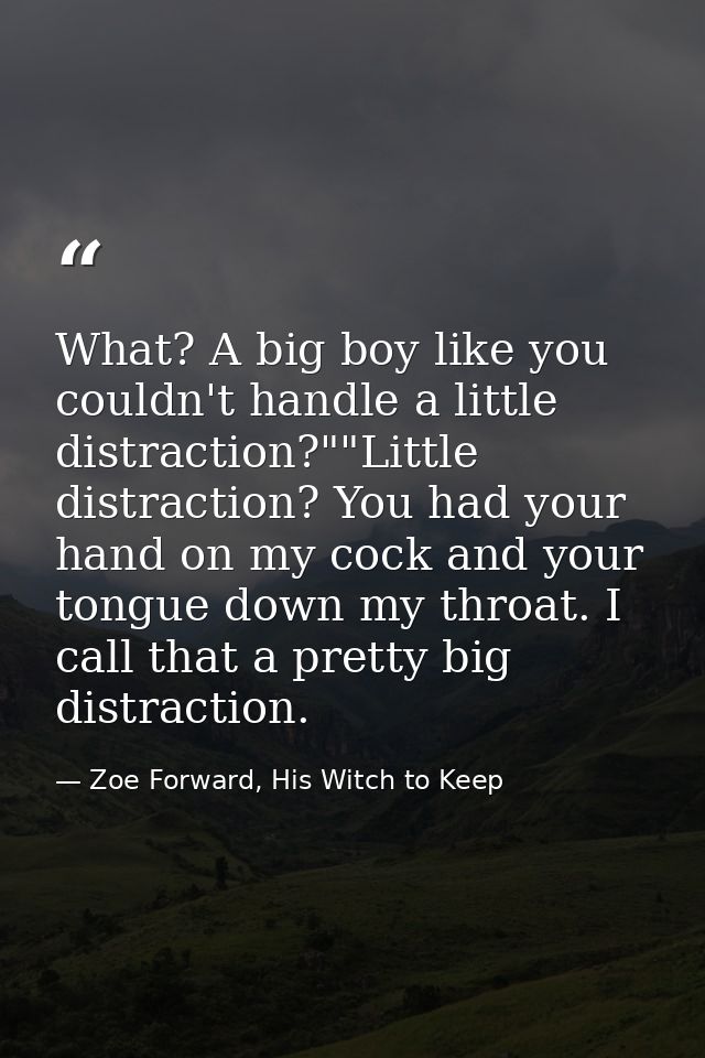 What? A big boy like you couldn't handle a little distraction?""Little distraction? You had your hand on my cock and you — Zoe Forward, His Witch to Keep
