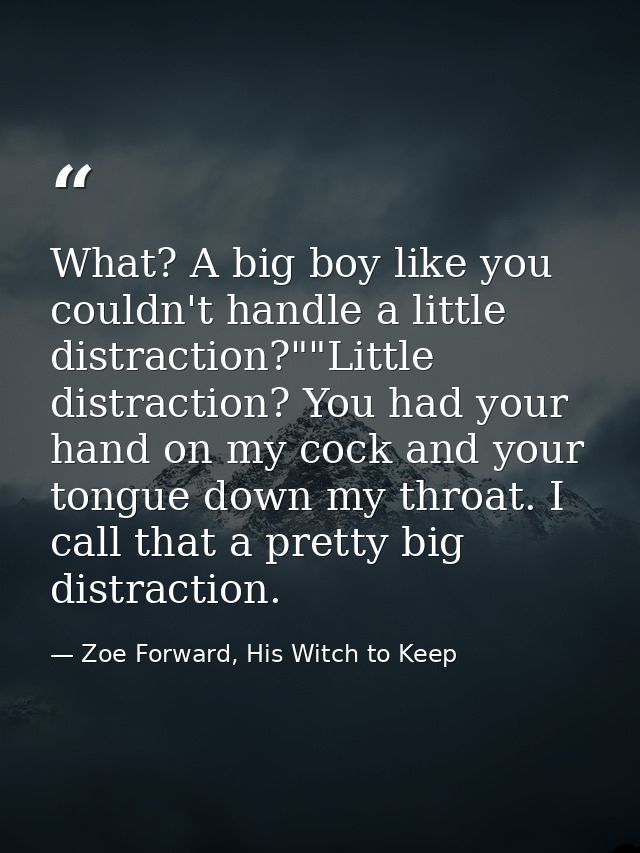 What? A big boy like you couldn't handle a little distraction?""Little distraction? You had your hand on my cock and you — Zoe Forward, His Witch to Keep