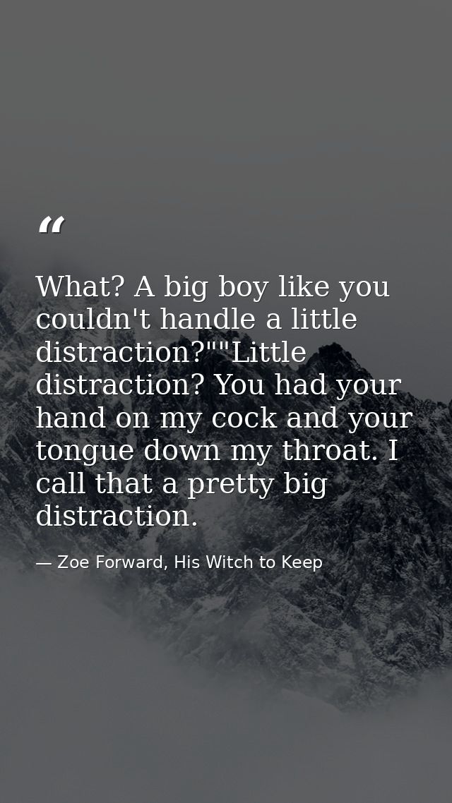 What? A big boy like you couldn't handle a little distraction?""Little distraction? You had your hand on my cock and you — Zoe Forward, His Witch to Keep