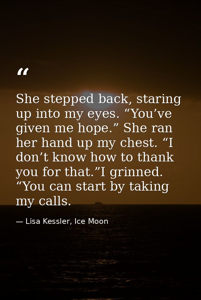 She stepped back, staring up into my eyes. “You’ve given me hope.” She ran her hand up my chest. “I don’t know how to th — Lisa Kessler, Ice Moon