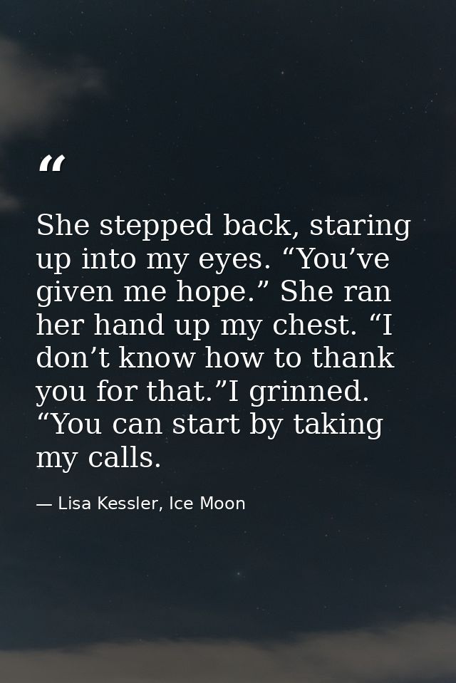 She stepped back, staring up into my eyes. “You’ve given me hope.” She ran her hand up my chest. “I don’t know how to th — Lisa Kessler, Ice Moon