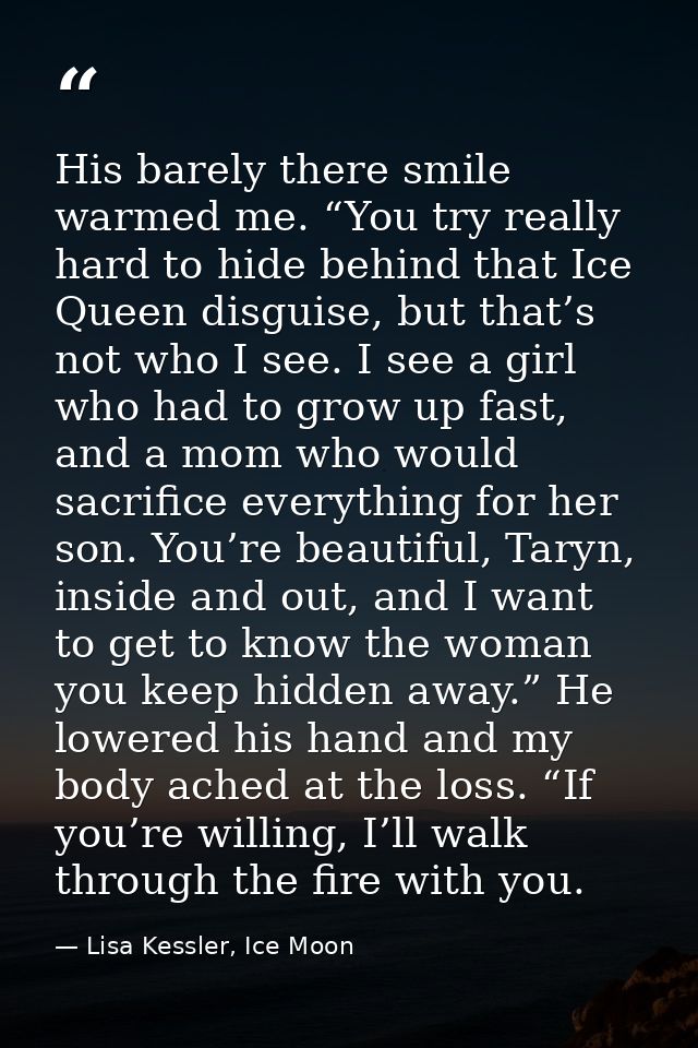 His barely there smile warmed me. “You try really hard to hide behind that Ice Queen disguise, but that’s not who I see. — Lisa Kessler, Ice Moon