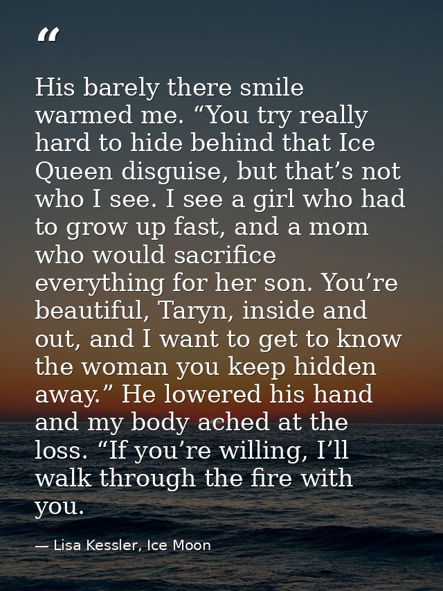 His barely there smile warmed me. “You try really hard to hide behind that Ice Queen disguise, but that’s not who I see. — Lisa Kessler, Ice Moon