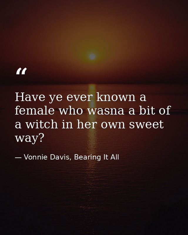 Have ye ever known a female who wasna a bit of a witch in her own sweet way? — Vonnie Davis, Bearing It All