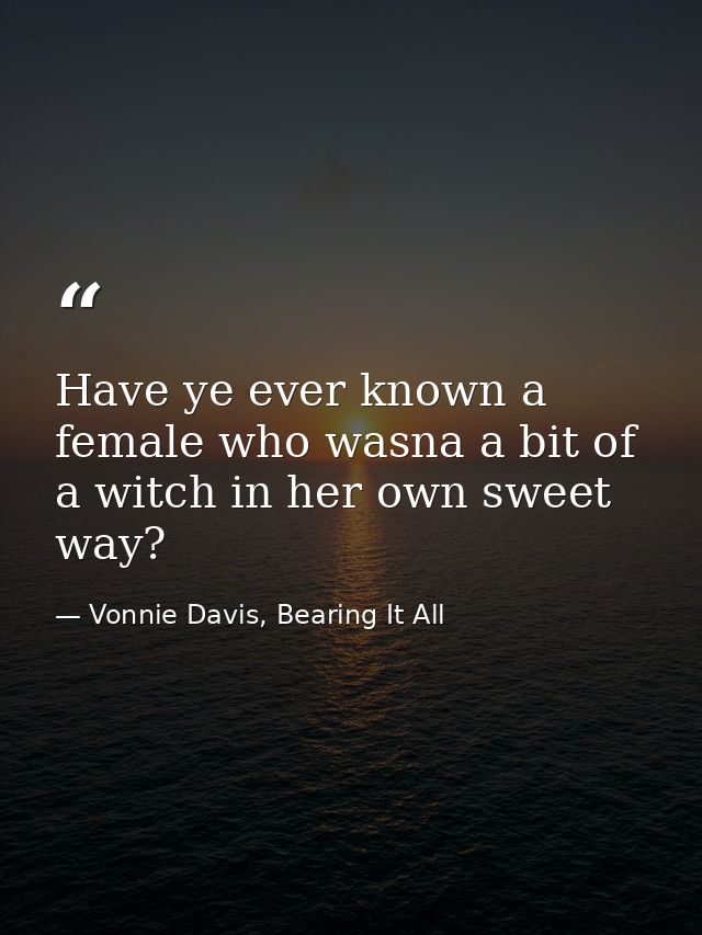 Have ye ever known a female who wasna a bit of a witch in her own sweet way? — Vonnie Davis, Bearing It All