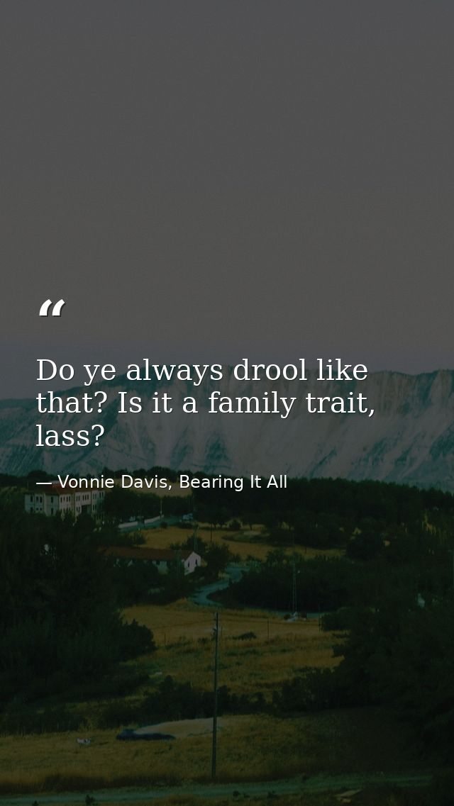 Do ye always drool like that? Is it a family trait, lass? — Vonnie Davis, Bearing It All