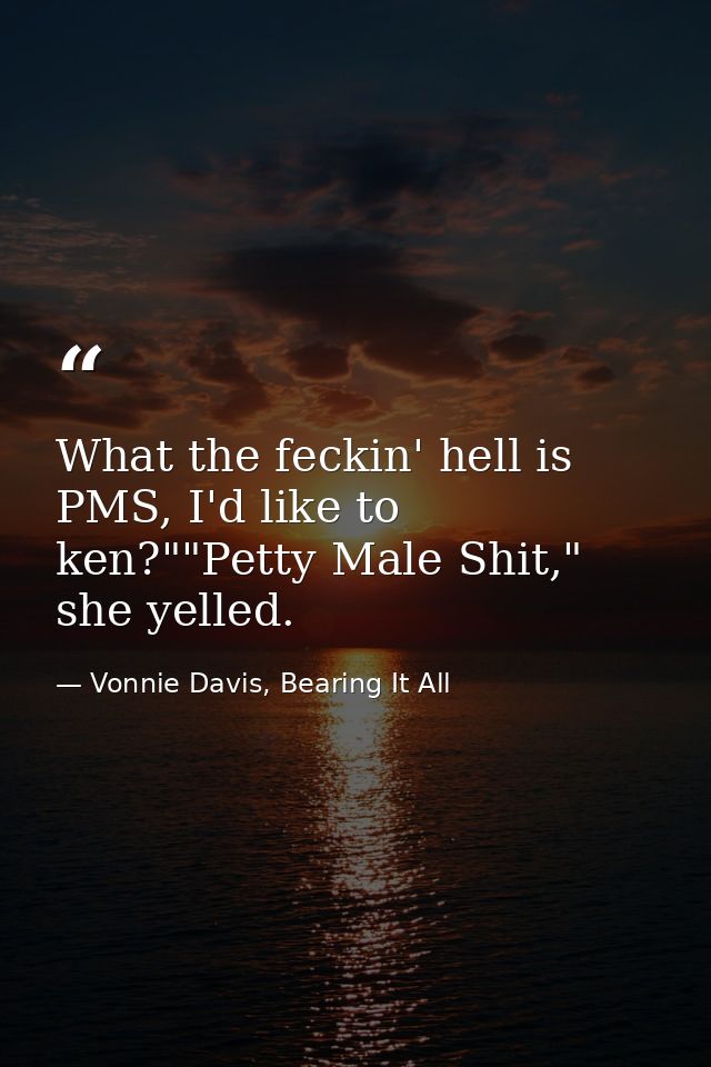 What the feckin' hell is PMS, I'd like to ken?""Petty Male Shit," she yelled. — Vonnie Davis, Bearing It All