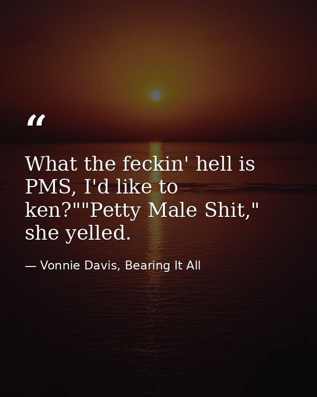 What the feckin' hell is PMS, I'd like to ken?""Petty Male Shit," she yelled. — Vonnie Davis, Bearing It All