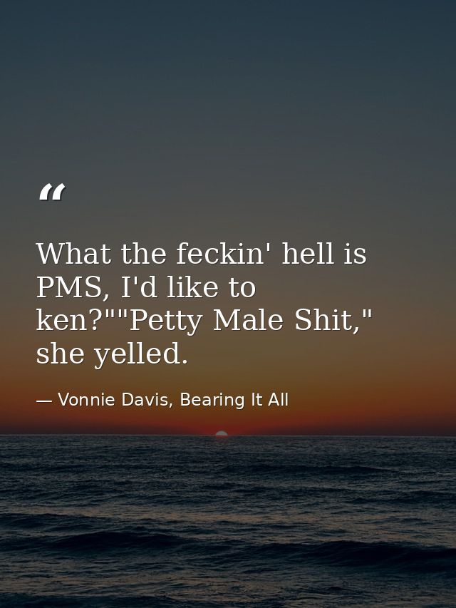 What the feckin' hell is PMS, I'd like to ken?""Petty Male Shit," she yelled. — Vonnie Davis, Bearing It All