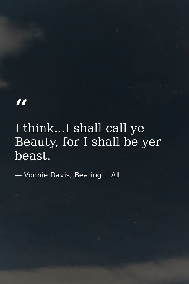 I think...I shall call ye Beauty, for I shall be yer beast. — Vonnie Davis, Bearing It All