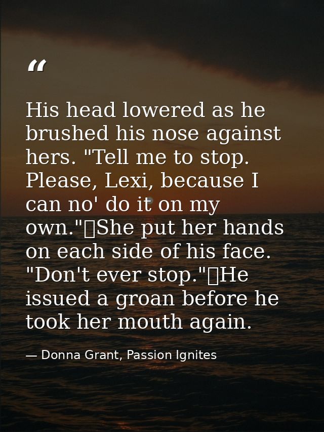 His head lowered as he brushed his nose against hers. "Tell me to stop. Please, Lexi, because I can no' do it on my own. — Donna Grant, Passion Ignites