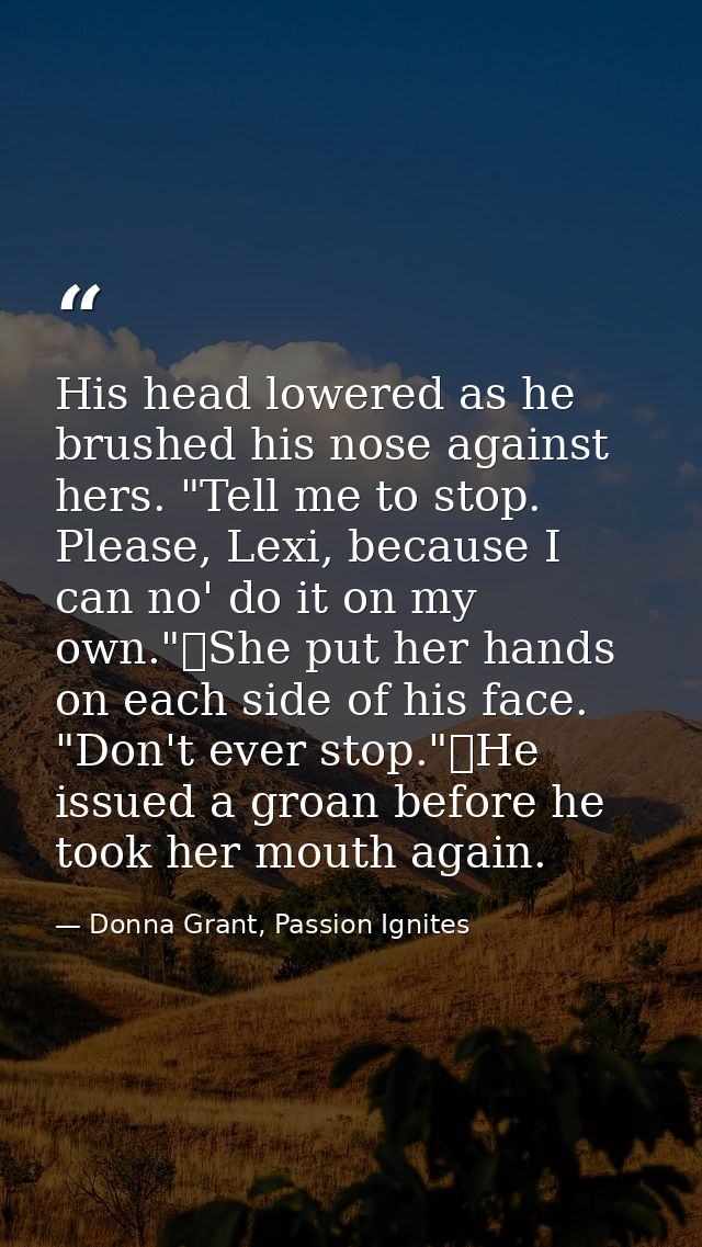 His head lowered as he brushed his nose against hers. "Tell me to stop. Please, Lexi, because I can no' do it on my own. — Donna Grant, Passion Ignites