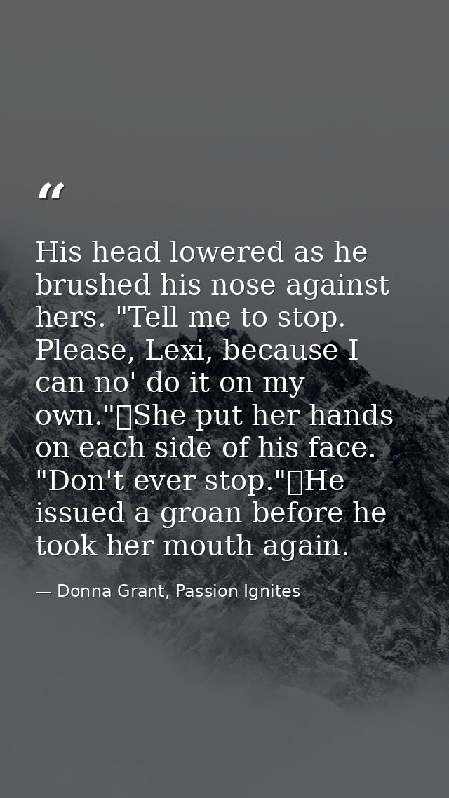 His head lowered as he brushed his nose against hers. "Tell me to stop. Please, Lexi, because I can no' do it on my own. — Donna Grant, Passion Ignites