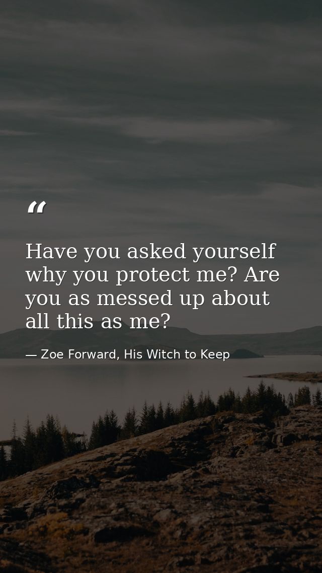 Have you asked yourself why you protect me? Are you as messed up about all this as me? — Zoe Forward, His Witch to Keep