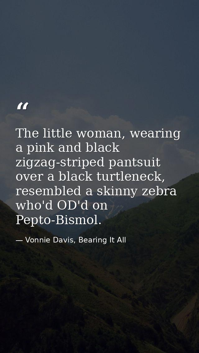 The little woman, wearing a pink and black zigzag-striped pantsuit over a black turtleneck, resembled a skinny zebra who — Vonnie Davis, Bearing It All