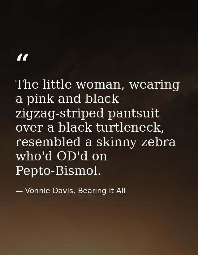 The little woman, wearing a pink and black zigzag-striped pantsuit over a black turtleneck, resembled a skinny zebra who — Vonnie Davis, Bearing It All