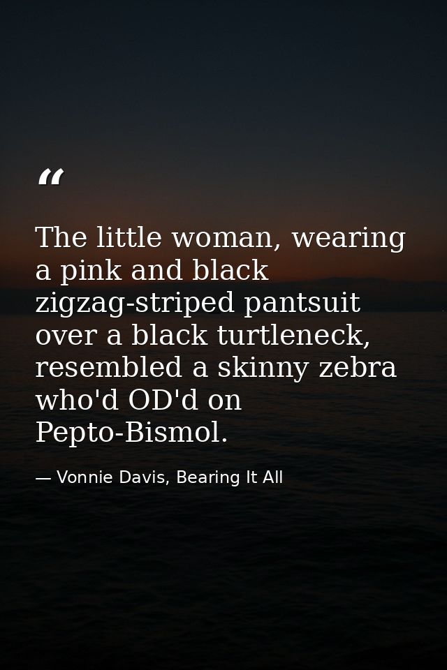 The little woman, wearing a pink and black zigzag-striped pantsuit over a black turtleneck, resembled a skinny zebra who — Vonnie Davis, Bearing It All