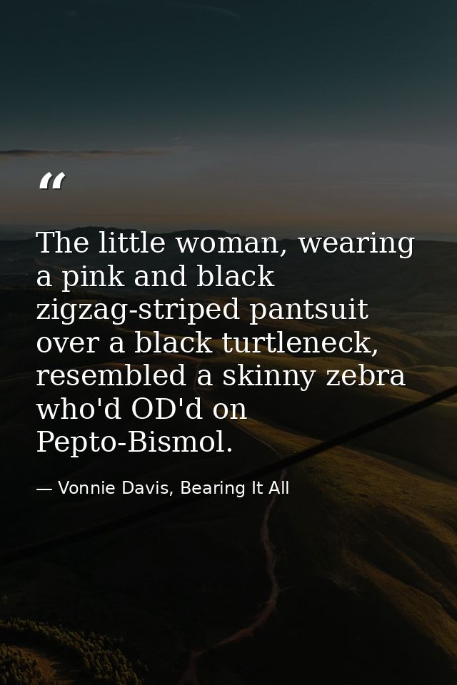 The little woman, wearing a pink and black zigzag-striped pantsuit over a black turtleneck, resembled a skinny zebra who — Vonnie Davis, Bearing It All