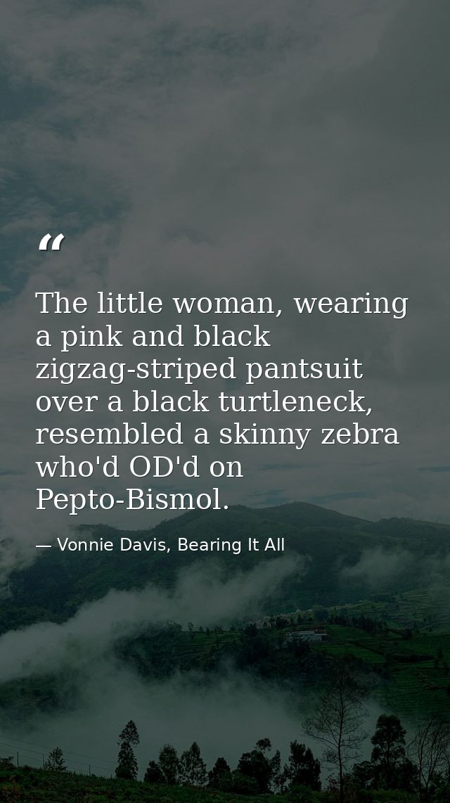 The little woman, wearing a pink and black zigzag-striped pantsuit over a black turtleneck, resembled a skinny zebra who — Vonnie Davis, Bearing It All