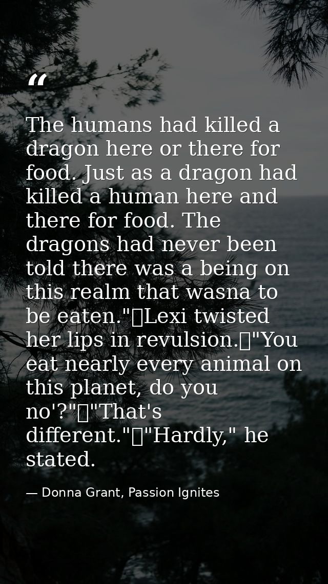 The humans had killed a dragon here or there for food. Just as a dragon had killed a human here and there for food. The  — Donna Grant, Passion Ignites