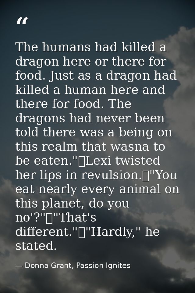 The humans had killed a dragon here or there for food. Just as a dragon had killed a human here and there for food. The  — Donna Grant, Passion Ignites