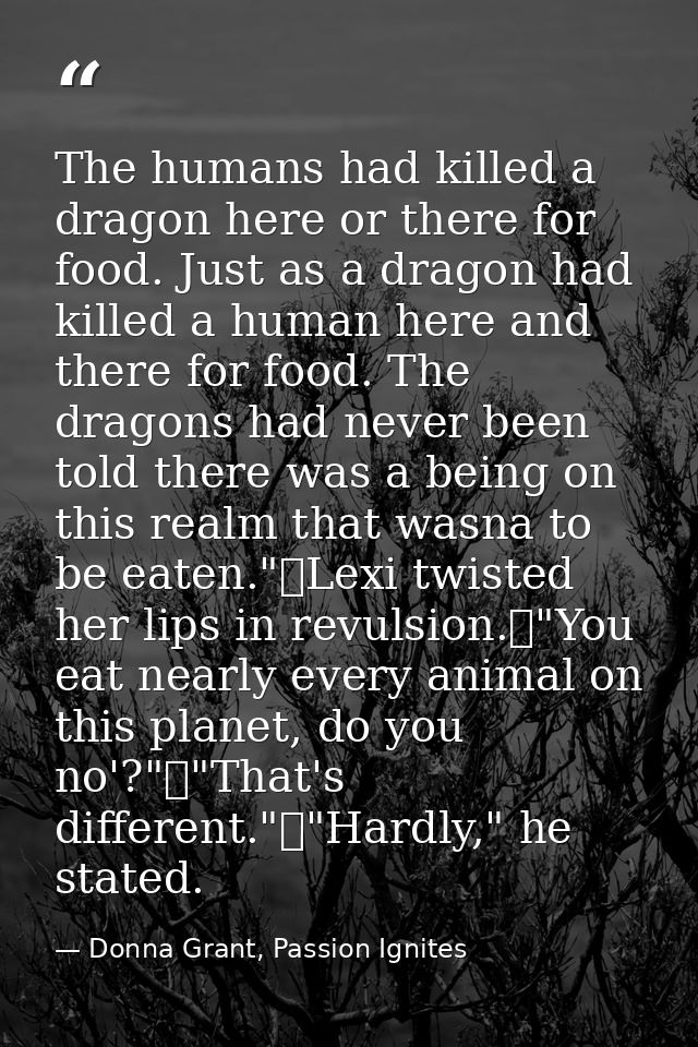 The humans had killed a dragon here or there for food. Just as a dragon had killed a human here and there for food. The  — Donna Grant, Passion Ignites