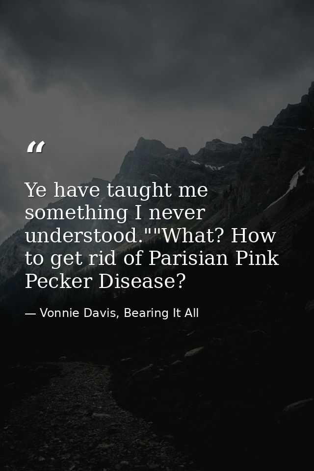 Ye have taught me something I never understood.""What? How to get rid of Parisian Pink Pecker Disease? — Vonnie Davis, Bearing It All