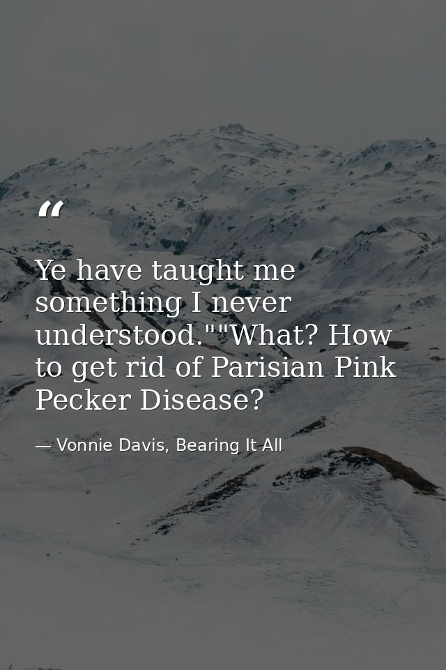 Ye have taught me something I never understood.""What? How to get rid of Parisian Pink Pecker Disease? — Vonnie Davis, Bearing It All