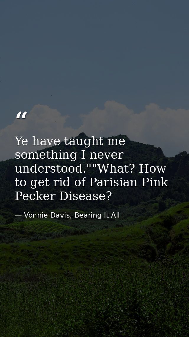 Ye have taught me something I never understood.""What? How to get rid of Parisian Pink Pecker Disease? — Vonnie Davis, Bearing It All