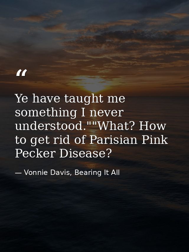 Ye have taught me something I never understood.""What? How to get rid of Parisian Pink Pecker Disease? — Vonnie Davis, Bearing It All