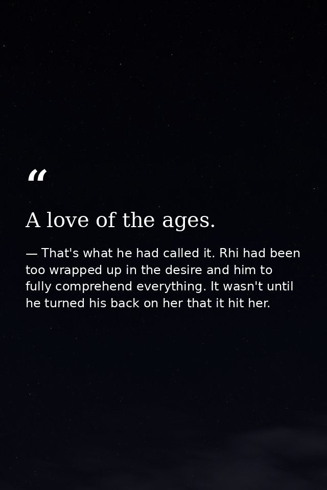 A love of the ages. — That's what he had called it. Rhi had been too wrapped up in the desire and him to fully comprehend everything. It wasn't until he turned his back on her that it hit her.