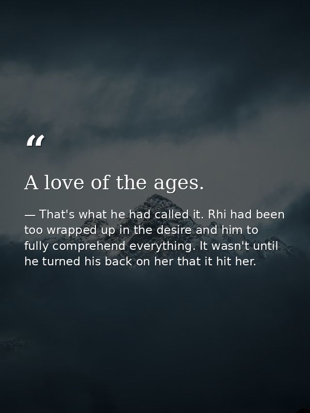 A love of the ages. — That's what he had called it. Rhi had been too wrapped up in the desire and him to fully comprehend everything. It wasn't until he turned his back on her that it hit her.