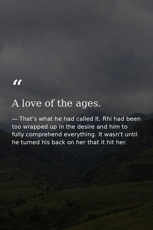 A love of the ages. — That's what he had called it. Rhi had been too wrapped up in the desire and him to fully comprehend everything. It wasn't until he turned his back on her that it hit her.