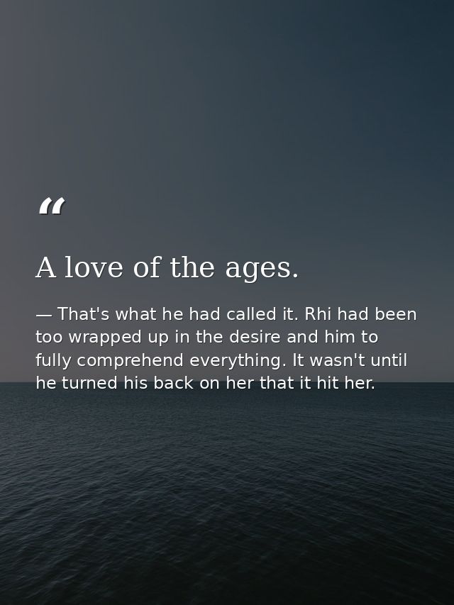 A love of the ages. — That's what he had called it. Rhi had been too wrapped up in the desire and him to fully comprehend everything. It wasn't until he turned his back on her that it hit her.