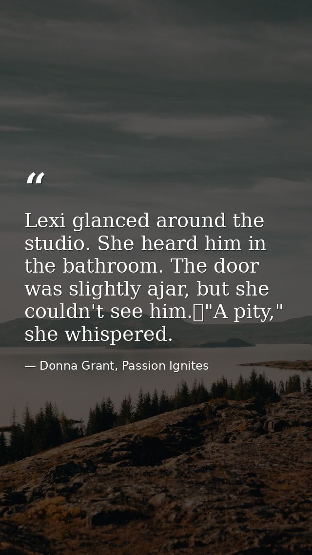 Lexi glanced around the studio. She heard him in the bathroom. The door was slightly ajar, but she couldn't see him.	"A  — Donna Grant, Passion Ignites