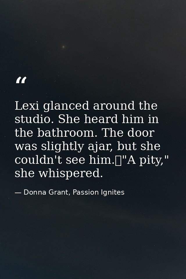 Lexi glanced around the studio. She heard him in the bathroom. The door was slightly ajar, but she couldn't see him.	"A  — Donna Grant, Passion Ignites