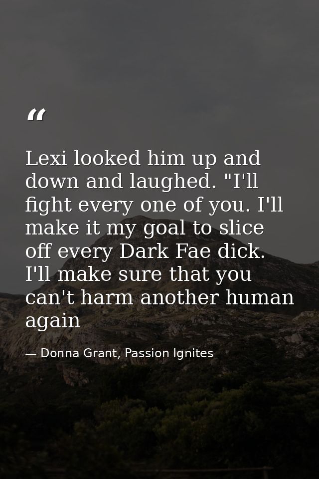 Lexi looked him up and down and laughed. "I'll fight every one of you. I'll make it my goal to slice off every Dark Fae  — Donna Grant, Passion Ignites