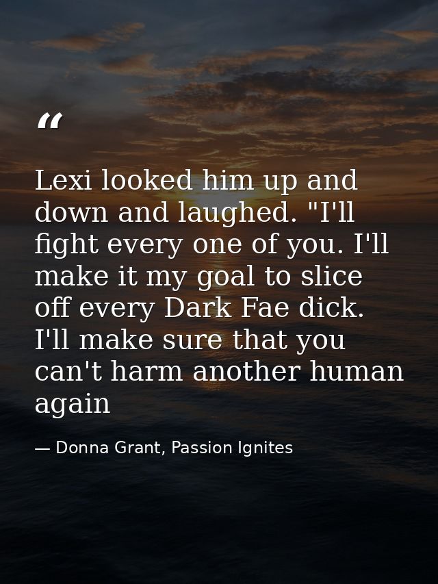 Lexi looked him up and down and laughed. "I'll fight every one of you. I'll make it my goal to slice off every Dark Fae  — Donna Grant, Passion Ignites